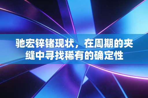 驰宏锌锗现状，在周期的夹缝中寻找稀有的确定性