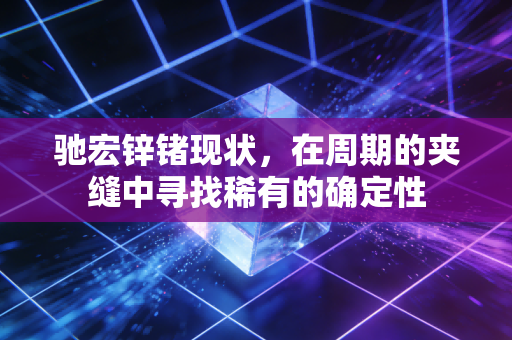 驰宏锌锗现状,在周期的夹缝中寻找稀有的确定性