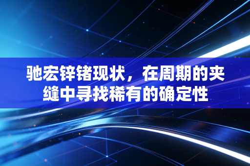 驰宏锌锗现状，在周期的夹缝中寻找稀有的确定性