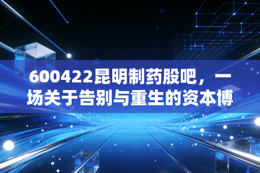 600422昆明制药股吧，一场关于告别与重生的资本博弈，老股民的悲欢离合录