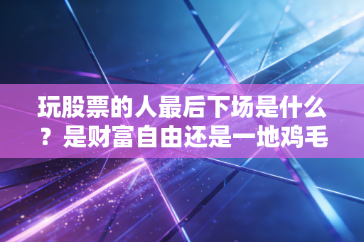 玩股票的人最后下场是什么?是财富自由还是一地鸡毛?聊聊我身边那些真实的股民故事