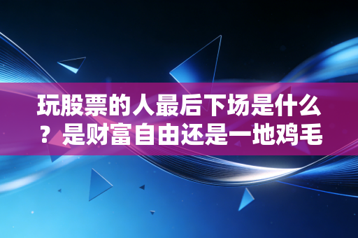 玩股票的人最后下场是什么?是财富自由还是一地鸡毛?聊聊我身边那些真实的股民故事