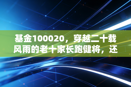 基金100020,穿越二十载风雨的老十家长跑健将,还值得我们现在托付吗?