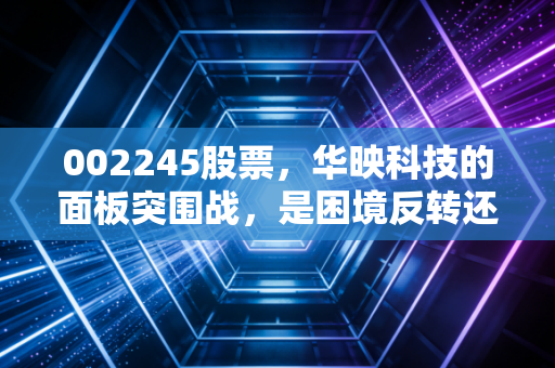 002245股票，华映科技的面板突围战，是困境反转还是昙花一现？