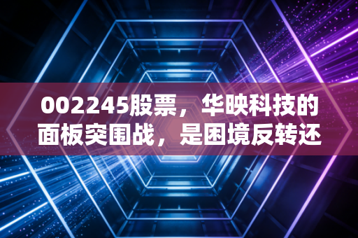 002245股票，华映科技的面板突围战，是困境反转还是昙花一现？