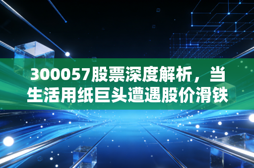 300057股票深度解析,当生活用纸巨头遭遇股价滑铁卢,我们该如何守住手中的柔软?