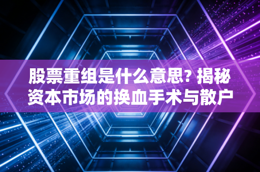 股票重组是什么意思? 揭秘资本市场的换血手术与散户的投资博弈