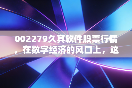 002279久其软件股票行情,在数字经济的风口上,这只老牌软件股还能飞多远?