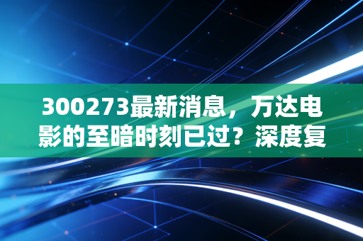 300273最新消息，万达电影的至暗时刻已过？深度复盘与投资者的实战思考