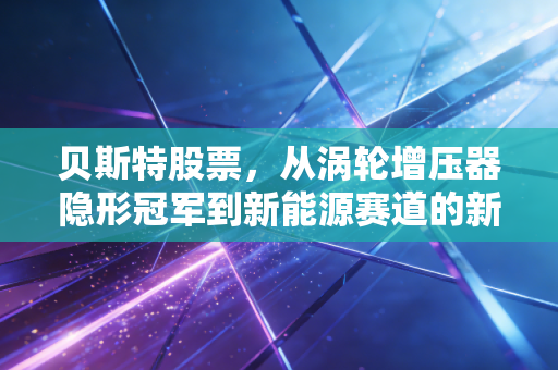 贝斯特股票，从涡轮增压器隐形冠军到新能源赛道的新贵，这只制造白马值得长线持有吗？