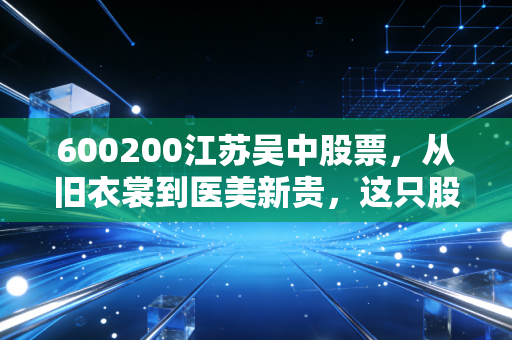 600200江苏吴中股票，从旧衣裳到医美新贵，这只股还能追吗？