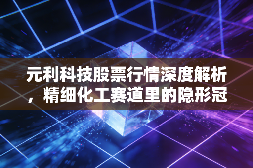 元利科技股票行情深度解析,精细化工赛道里的隐形冠军还能持有吗?
