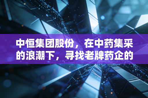 中恒集团股份，在中药集采的浪潮下，寻找老牌药企的第二增长曲线