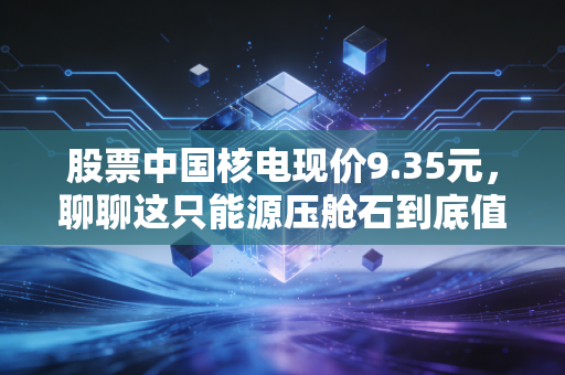 股票中国核电现价9.35元，聊聊这只能源压舱石到底值不值得我们长期持有？