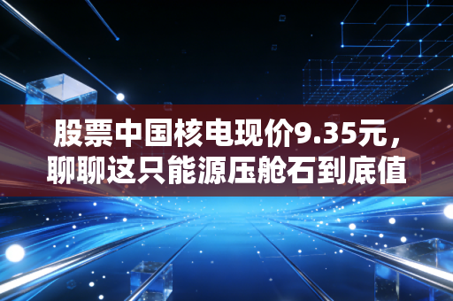 股票中国核电现价9.35元，聊聊这只能源压舱石到底值不值得我们长期持有？