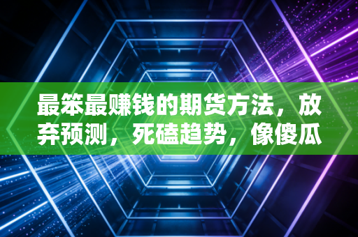 最笨最赚钱的期货方法，放弃预测，死磕趋势，像傻瓜一样盈利