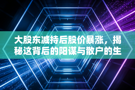 大股东减持后股价暴涨,揭秘这背后的阳谋与散户的生存法则