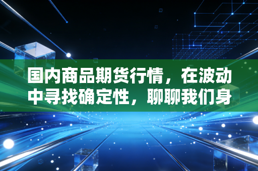 国内商品期货行情,在波动中寻找确定性,聊聊我们身边的经济晴雨表
