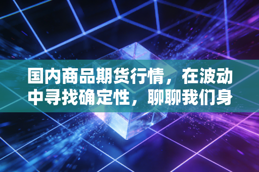 国内商品期货行情,在波动中寻找确定性,聊聊我们身边的经济晴雨表