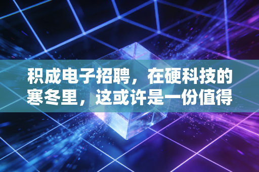 积成电子招聘,在硬科技的寒冬里,这或许是一份值得托付的长期饭票