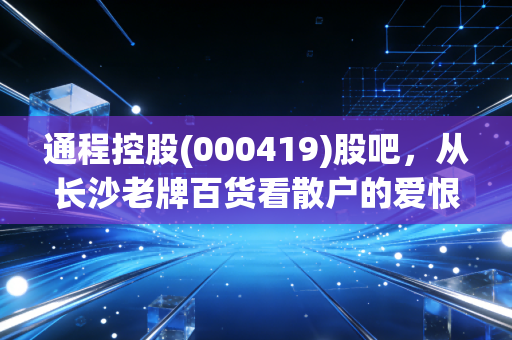 通程控股(000419)股吧，从长沙老牌百货看散户的爱恨情仇与价值投资的真相