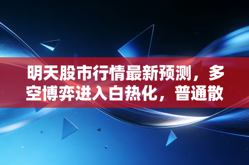 明天股市行情最新预测,多空博弈进入白热化,普通散户该如何在震荡市中守住钱袋子?
