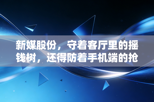 新媒股份，守着客厅里的摇钱树，还得防着手机端的抢食者