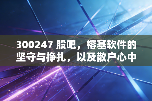 300247 股吧，榕基软件的坚守与挣扎，以及散户心中的那个梦