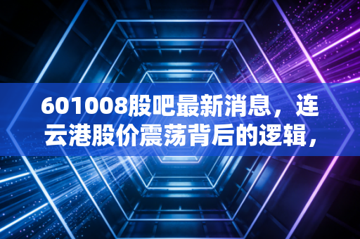 601008股吧最新消息,连云港股价震荡背后的逻辑,是黄金坑还是诱多陷阱?