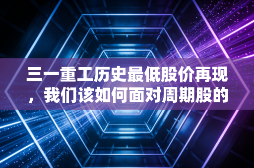 三一重工历史最低股价再现,我们该如何面对周期股的至暗时刻?