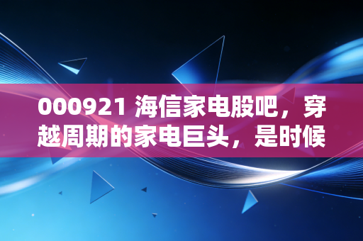 000921 海信家电股吧,穿越周期的家电巨头,是时候重新审视它的第二增长曲线了吗?