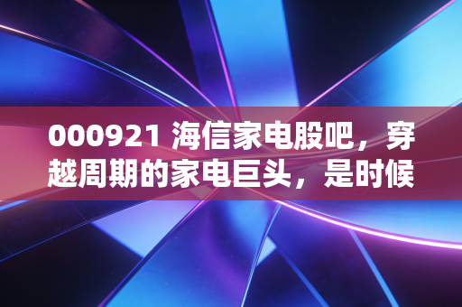 000921 海信家电股吧，穿越周期的家电巨头，是时候重新审视它的第二增长曲线了吗？