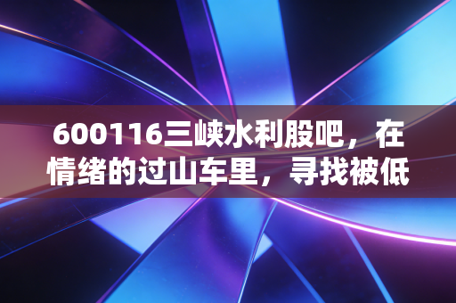 600116三峡水利股吧，在情绪的过山车里，寻找被低估的隐形印钞机