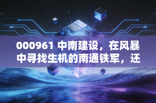 000961 中南建设，在风暴中寻找生机的南通铁军，还能重回巅峰吗？