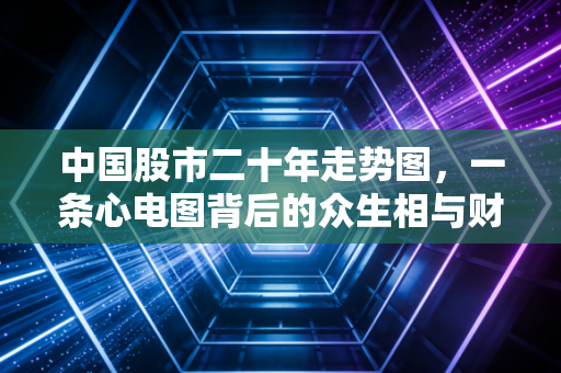 中国股市二十年走势图,一条心电图背后的众生相与财富逻辑