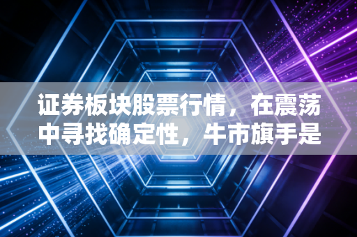 证券板块股票行情,在震荡中寻找确定性,牛市旗手是真强还是虚晃一枪?