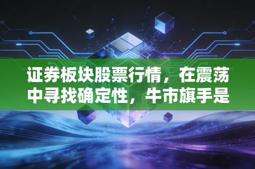 证券板块股票行情,在震荡中寻找确定性,牛市旗手是真强还是虚晃一枪?