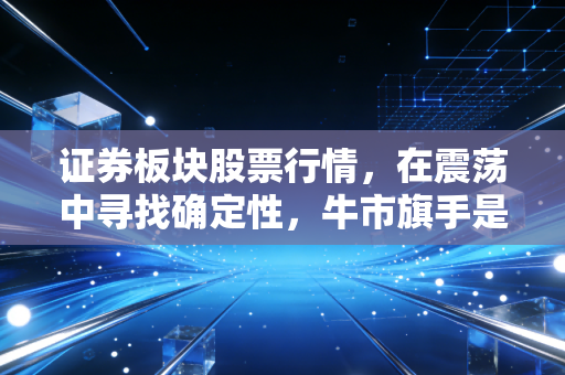 证券板块股票行情，在震荡中寻找确定性，牛市旗手是真强还是虚晃一枪？