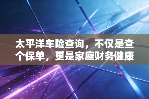 太平洋车险查询，不仅是查个保单，更是家庭财务健康的体检