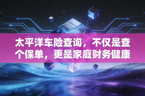 太平洋车险查询，不仅是查个保单，更是家庭财务健康的体检