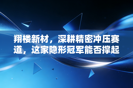 翔楼新材,深耕精密冲压赛道,这家隐形冠军能否撑起高端制造的脊梁?
