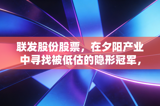 联发股份股票，在夕阳产业中寻找被低估的隐形冠军，这或许才是投资的真谛