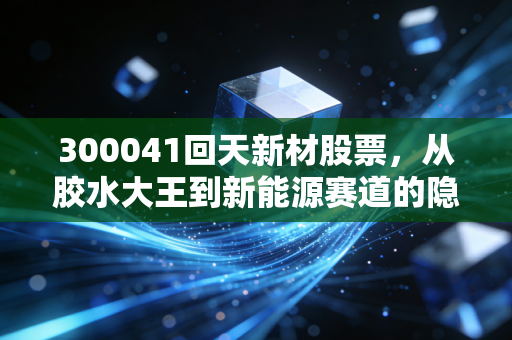 300041回天新材股票,从胶水大王到新能源赛道的隐形冠军,这只票值得长期死磕吗?
