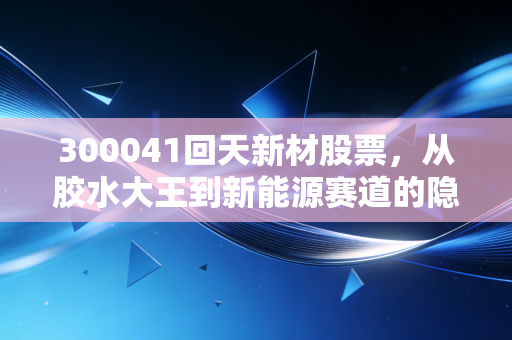 300041回天新材股票，从胶水大王到新能源赛道的隐形冠军，这只票值得长期死磕吗？
