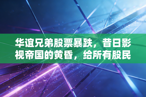 华谊兄弟股票暴跌,昔日影视帝国的黄昏,给所有股民的一记沉重警钟