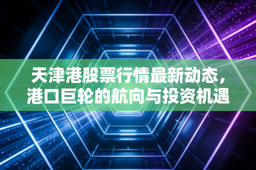 天津港股票行情最新动态,港口巨轮的航向与投资机遇
