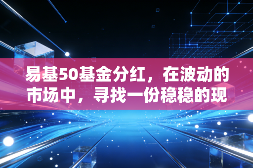 易基50基金分红,在波动的市场中,寻找一份稳稳的现金流