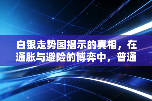 白银走势图揭示的真相，在通胀与避险的博弈中，普通投资者该如何寻找机会？