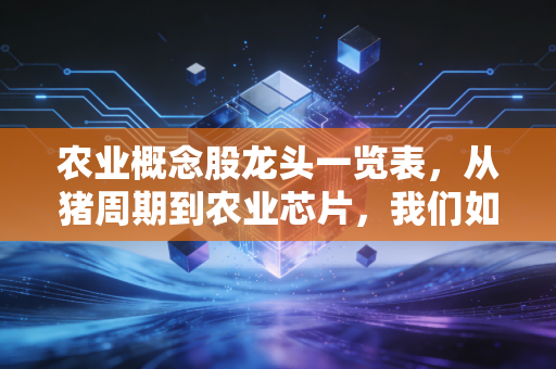 农业概念股龙头一览表,从猪周期到农业芯片,我们如何在这个古老赛道里淘金?