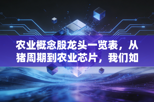 农业概念股龙头一览表,从猪周期到农业芯片,我们如何在这个古老赛道里淘金?